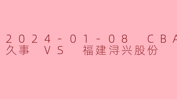 2024年1月8日CBA常规赛，上海久事对阵福建浔兴股份的比赛结果如何？